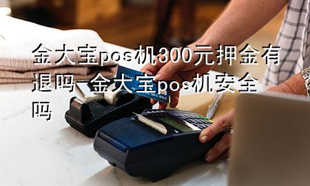 金大宝pos机300元押金有退吗-金大宝pos机安全吗