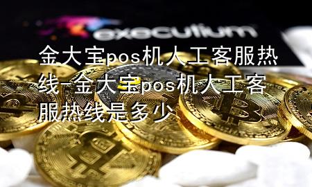 金大宝pos机人工客服热线-金大宝pos机人工客服热线是多少