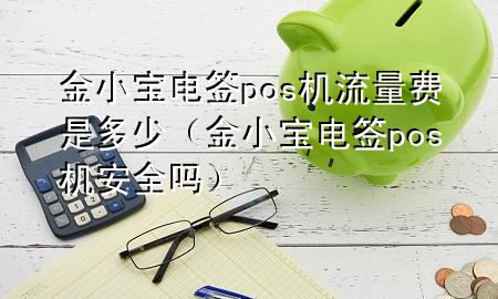 金小宝电签pos机流量费是多少（金小宝电签pos机安全吗）